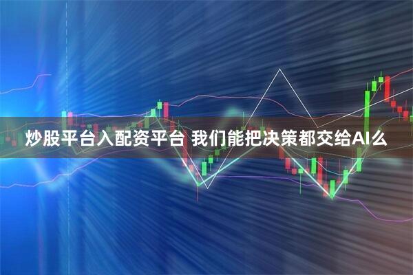 炒股平台入配资平台 我们能把决策都交给AI么