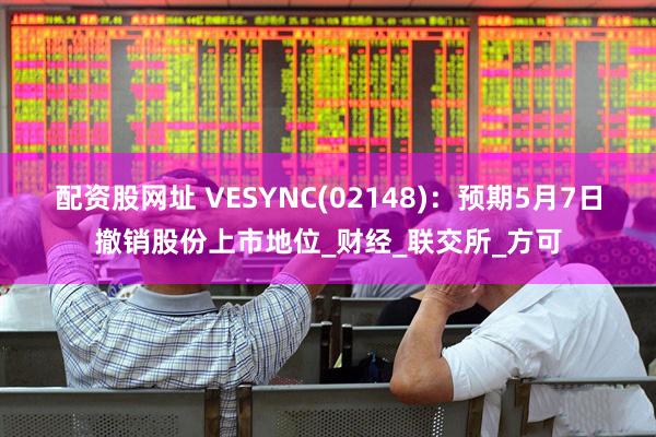 配资股网址 VESYNC(02148)：预期5月7日撤销股份上市地位_财经_联交所_方可
