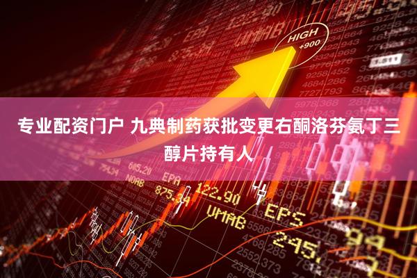 专业配资门户 九典制药获批变更右酮洛芬氨丁三醇片持有人