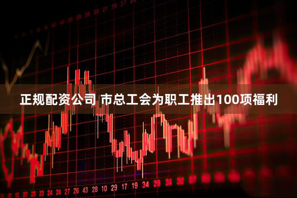 正规配资公司 市总工会为职工推出100项福利