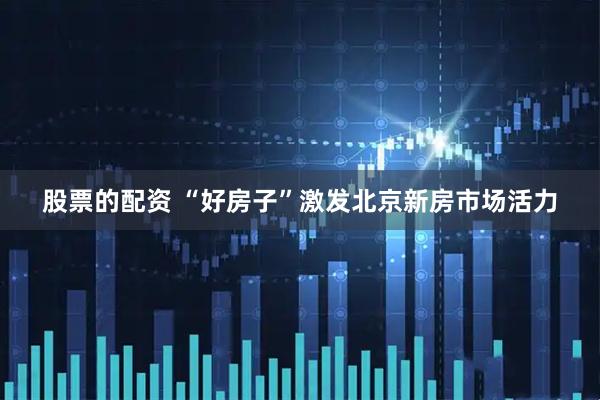 股票的配资 “好房子”激发北京新房市场活力
