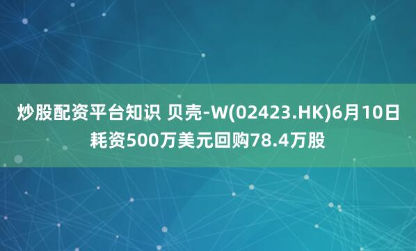 炒股配资平台知识 贝壳-W(02423.HK)6月10日耗资500万美元回购78.4万股