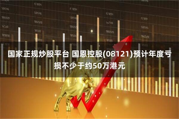 国家正规炒股平台 国恩控股(08121)预计年度亏损不少于约50万港元