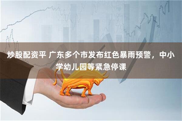 炒股配资平 广东多个市发布红色暴雨预警，中小学幼儿园等紧急停课