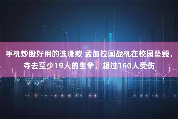 手机炒股好用的选哪款 孟加拉国战机在校园坠毁，夺去至少19人的生命，超过160人受伤