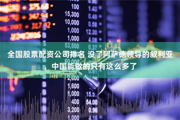全国股票配资公司排名 没了阿萨德领导的叙利亚，中国能做的只有这么多了