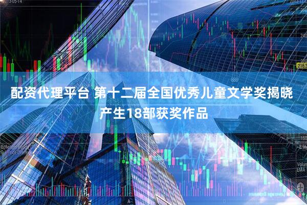 配资代理平台 第十二届全国优秀儿童文学奖揭晓 产生18部获奖作品