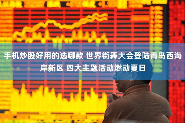 手机炒股好用的选哪款 世界街舞大会登陆青岛西海岸新区 四大主题活动燃动夏日