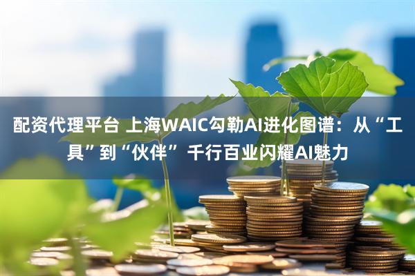 配资代理平台 上海WAIC勾勒AI进化图谱：从“工具”到“伙伴” 千行百业闪耀AI魅力