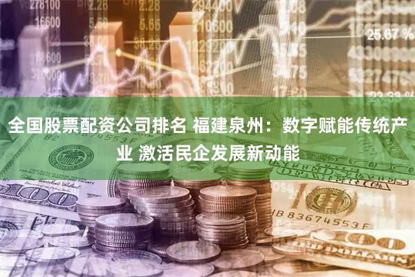 全国股票配资公司排名 福建泉州：数字赋能传统产业 激活民企发展新动能