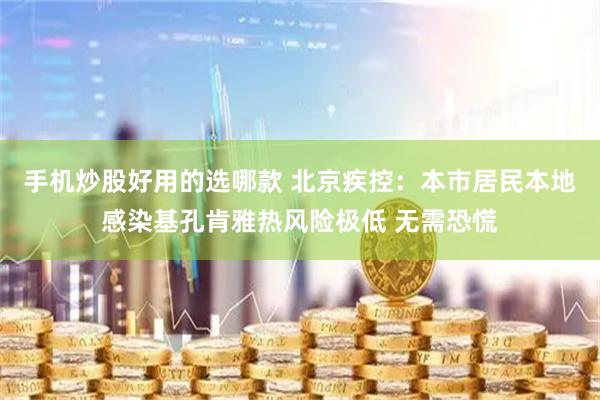 手机炒股好用的选哪款 北京疾控：本市居民本地感染基孔肯雅热风险极低 无需恐慌