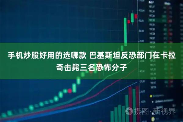 手机炒股好用的选哪款 巴基斯坦反恐部门在卡拉奇击毙三名恐怖分子