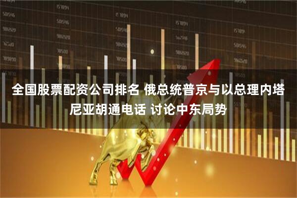 全国股票配资公司排名 俄总统普京与以总理内塔尼亚胡通电话 讨论中东局势