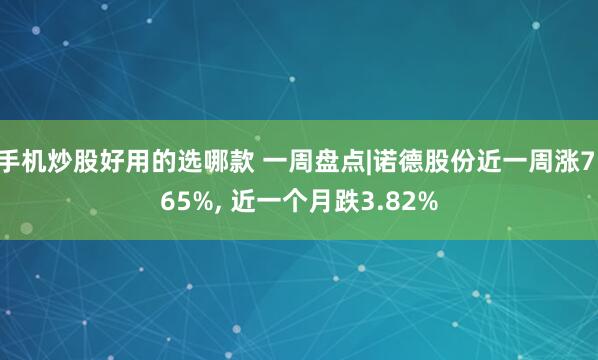 手机炒股好用的选哪款 一周盘点|诺德股份近一周涨7.65%, 近一个月跌3.82%