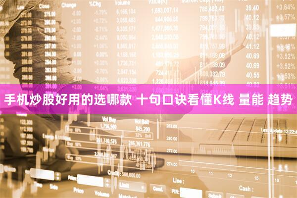 手机炒股好用的选哪款 十句口诀看懂K线 量能 趋势