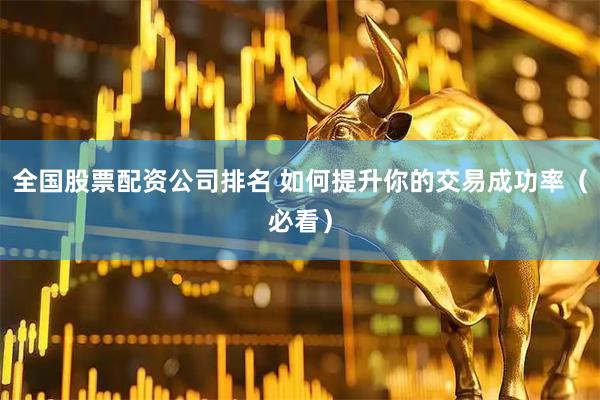 全国股票配资公司排名 如何提升你的交易成功率（必看）