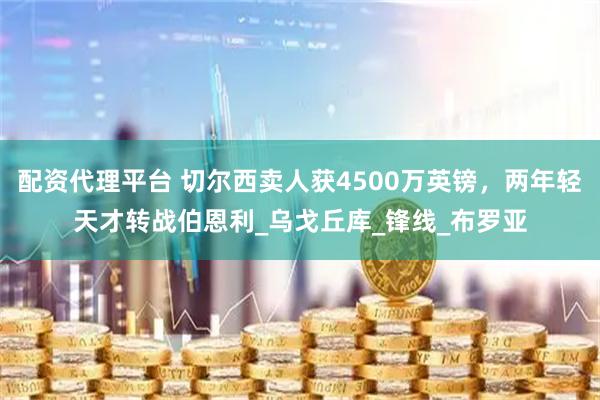 配资代理平台 切尔西卖人获4500万英镑，两年轻天才转战伯恩利_乌戈丘库_锋线_布罗亚