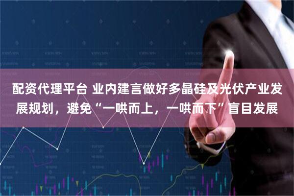 配资代理平台 业内建言做好多晶硅及光伏产业发展规划，避免“一哄而上，一哄而下”盲目发展