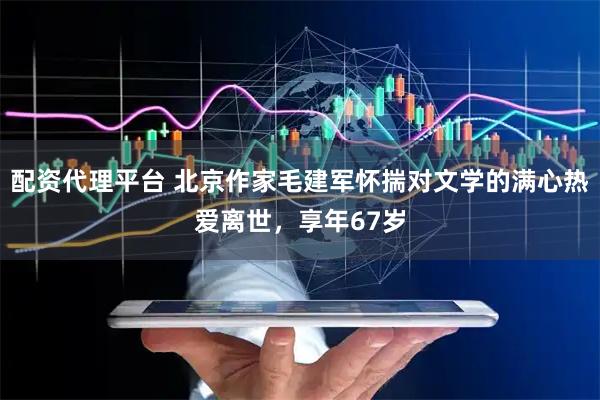 配资代理平台 北京作家毛建军怀揣对文学的满心热爱离世，享年67岁