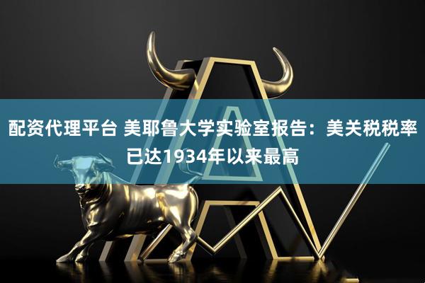 配资代理平台 美耶鲁大学实验室报告：美关税税率已达1934年以来最高