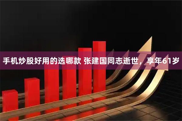 手机炒股好用的选哪款 张建国同志逝世，享年61岁