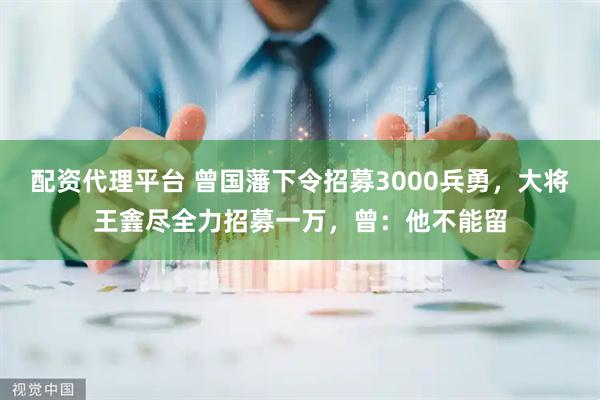 配资代理平台 曾国藩下令招募3000兵勇，大将王錱尽全力招募一万，曾：他不能留