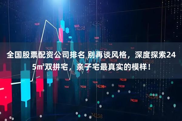 全国股票配资公司排名 别再谈风格，深度探索245㎡双拼宅，亲子宅最真实的模样！