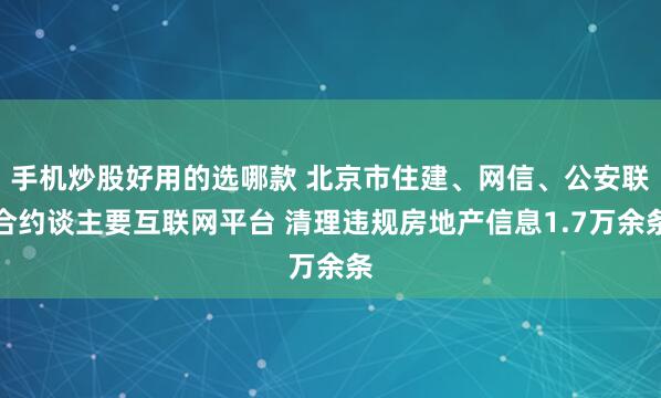 手机炒股好用的选哪款 北京市住建、网信、公安联合约谈主要互联网平台 清理违规房地产信息1.7万余条