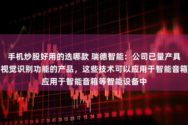手机炒股好用的选哪款 瑞德智能：公司已量产具备语音识别、视觉识别功能的产品，这些技术可以应用于智能音箱等智能设备中